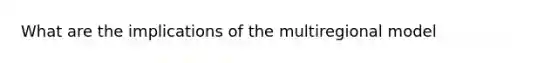 What are the implications of the multiregional model