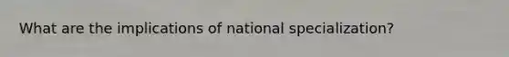 What are the implications of national specialization?