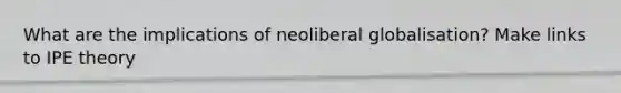 What are the implications of neoliberal globalisation? Make links to IPE theory