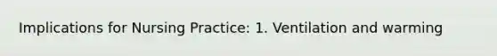 Implications for Nursing Practice: 1. Ventilation and warming