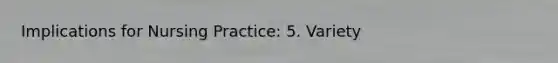 Implications for Nursing Practice: 5. Variety