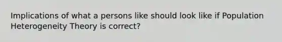 Implications of what a persons like should look like if Population Heterogeneity Theory is correct?