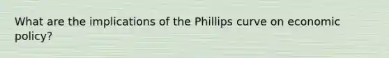 What are the implications of the Phillips curve on economic policy?