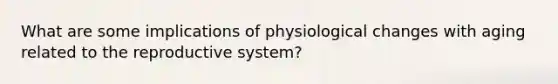 What are some implications of physiological changes with aging related to the reproductive system?