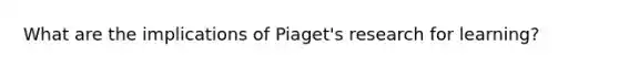 What are the implications of Piaget's research for learning?