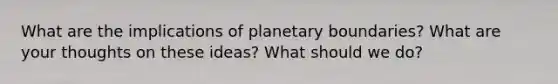 What are the implications of planetary boundaries? What are your thoughts on these ideas? What should we do?