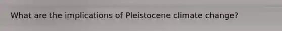 What are the implications of Pleistocene climate change?