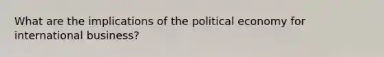 What are the implications of the political economy for international business?