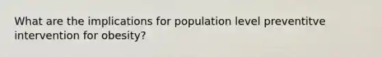 What are the implications for population level preventitve intervention for obesity?