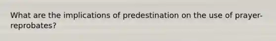 What are the implications of predestination on the use of prayer- reprobates?