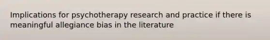 Implications for psychotherapy research and practice if there is meaningful allegiance bias in the literature