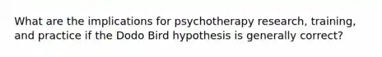 What are the implications for psychotherapy research, training, and practice if the Dodo Bird hypothesis is generally correct?