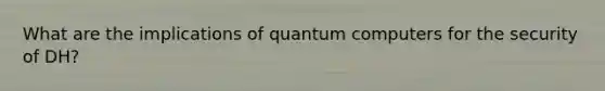 What are the implications of quantum computers for the security of DH?