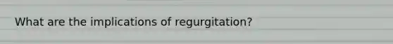 What are the implications of regurgitation?