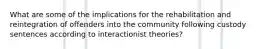 What are some of the implications for the rehabilitation and reintegration of offenders into the community following custody sentences according to interactionist theories?