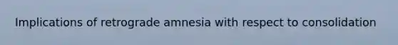 Implications of retrograde amnesia with respect to consolidation