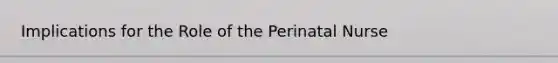 Implications for the Role of the Perinatal Nurse