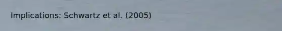 Implications: Schwartz et al. (2005)