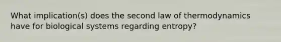 What implication(s) does the second law of thermodynamics have for biological systems regarding entropy?