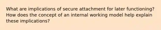 What are implications of secure attachment for later functioning? How does the concept of an internal working model help explain these implications?