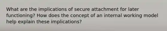 What are the implications of secure attachment for later functioning? How does the concept of an internal working model help explain these implications?