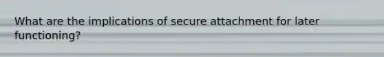What are the implications of secure attachment for later functioning?