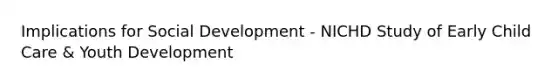 Implications for Social Development - NICHD Study of Early Child Care & Youth Development