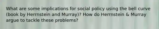 What are some implications for social policy using the bell curve (book by Herrnstein and Murray)? How do Herrnstein & Murray argue to tackle these problems?