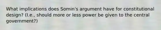 What implications does Somin's argument have for constitutional design? (I.e., should more or less power be given to the central government?)