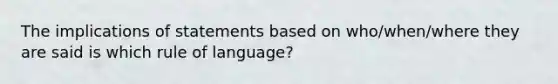 The implications of statements based on who/when/where they are said is which rule of language?