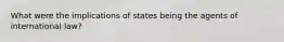 What were the implications of states being the agents of international law?