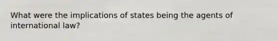 What were the implications of states being the agents of international law?