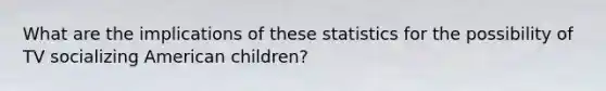 What are the implications of these statistics for the possibility of TV socializing American children?