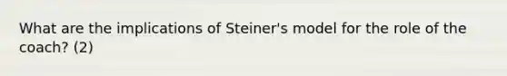 What are the implications of Steiner's model for the role of the coach? (2)