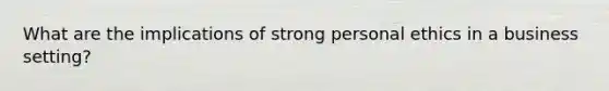 What are the implications of strong personal ethics in a business setting?