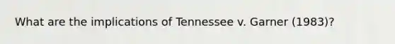 What are the implications of Tennessee v. Garner (1983)?