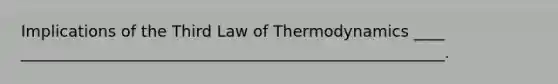 Implications of the Third Law of Thermodynamics ____ ______________________________________________________.