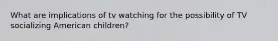 What are implications of tv watching for the possibility of TV socializing American children?