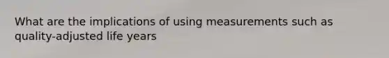 What are the implications of using measurements such as quality-adjusted life years