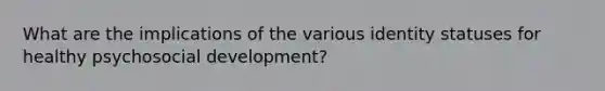 What are the implications of the various identity statuses for healthy psychosocial development?