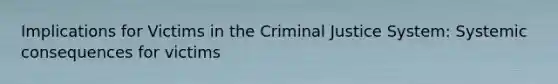 Implications for Victims in the Criminal Justice System: Systemic consequences for victims