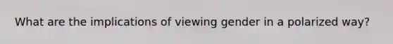 What are the implications of viewing gender in a polarized way?