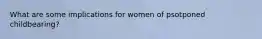 What are some implications for women of psotponed childbearing?