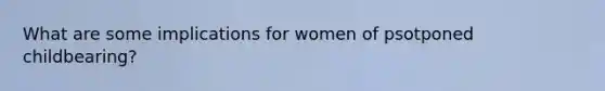 What are some implications for women of psotponed childbearing?