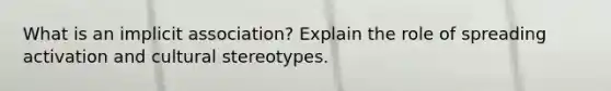 What is an implicit association? Explain the role of spreading activation and cultural stereotypes.