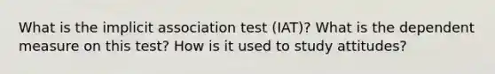 What is the implicit association test (IAT)? What is the dependent measure on this test? How is it used to study attitudes?