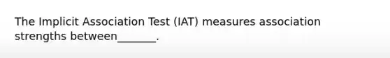 The Implicit Association Test (IAT) measures association strengths between_______.