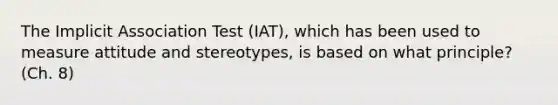 The Implicit Association Test (IAT), which has been used to measure attitude and stereotypes, is based on what principle? (Ch. 8)