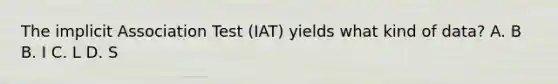 The implicit Association Test (IAT) yields what kind of data? A. B B. I C. L D. S