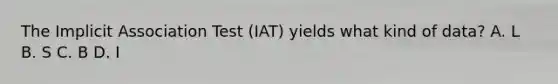 The Implicit Association Test (IAT) yields what kind of data? A. L B. S C. B D. I